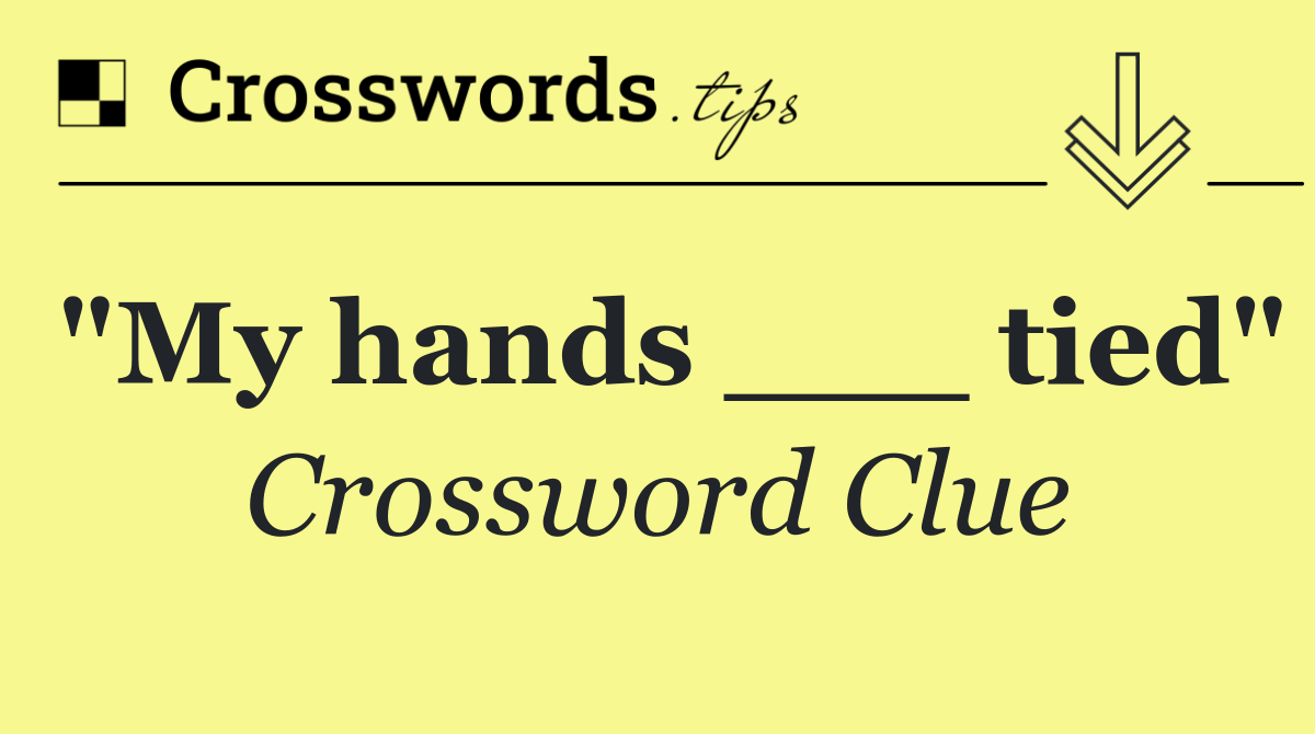 "My hands ___ tied"