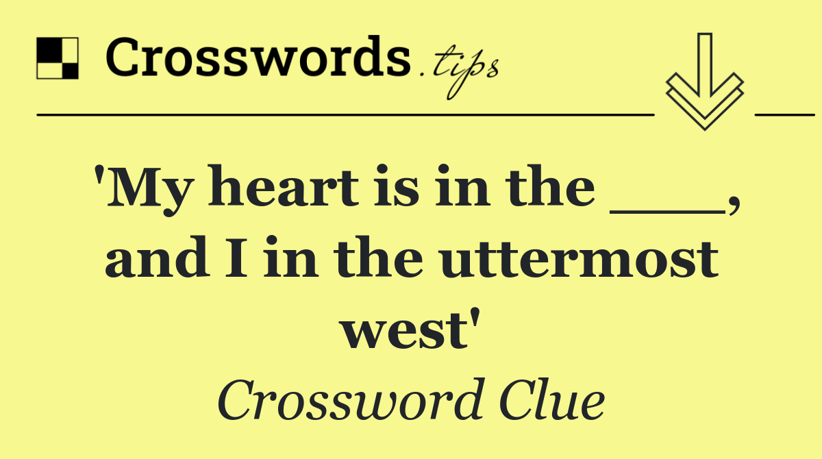 'My heart is in the ___, and I in the uttermost west'
