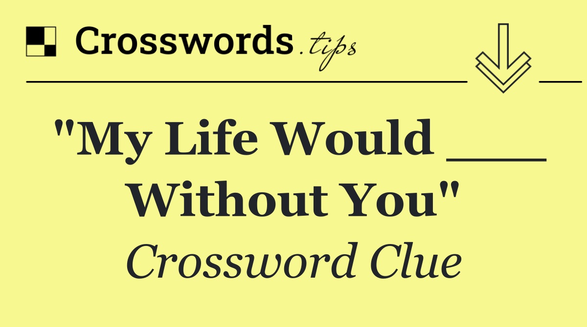 "My Life Would ___ Without You"