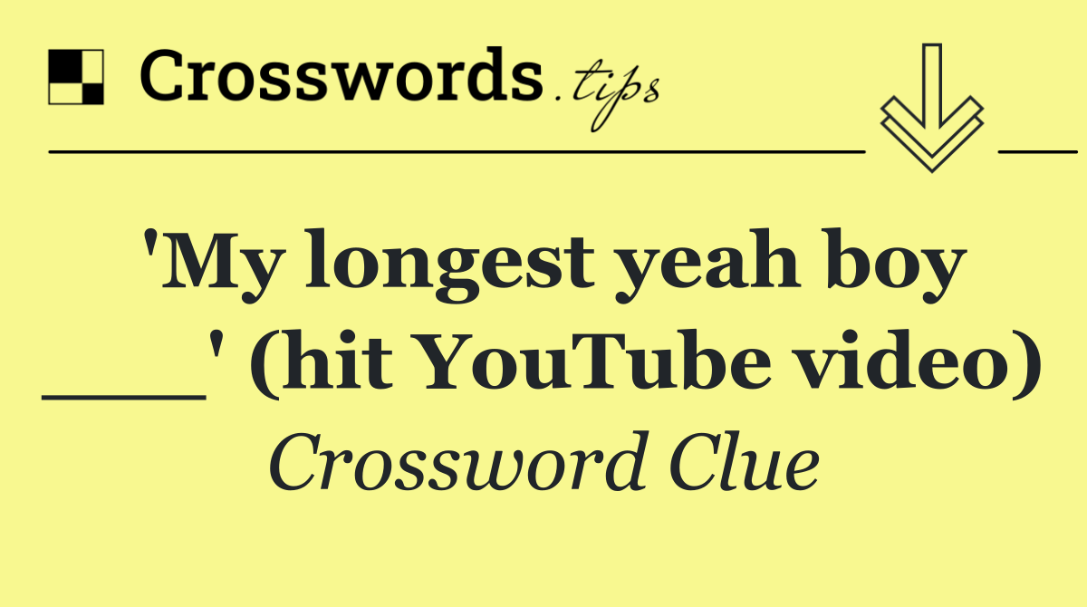 'My longest yeah boy ___' (hit YouTube video)