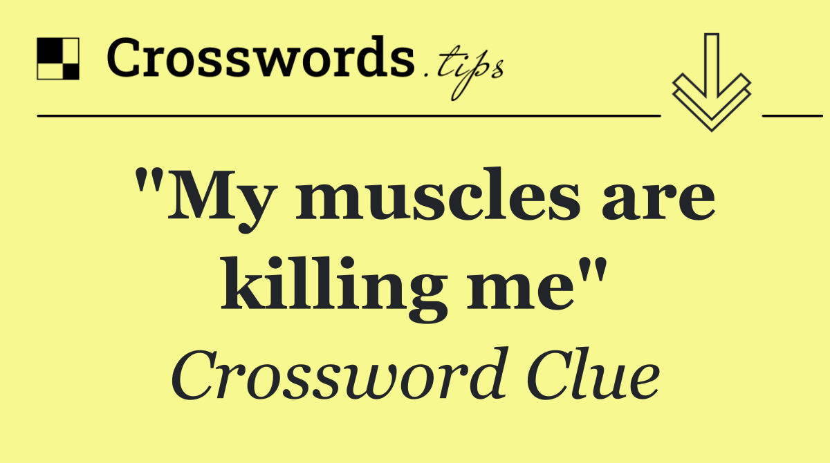 "My muscles are killing me"