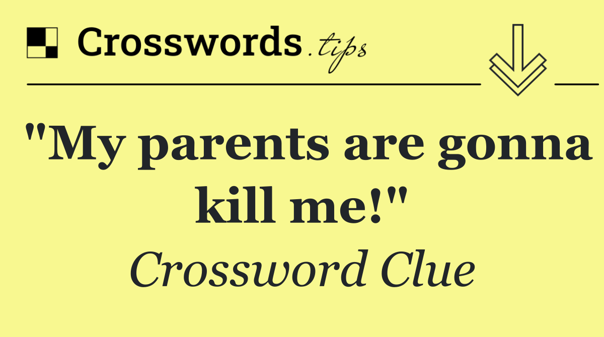 "My parents are gonna kill me!"