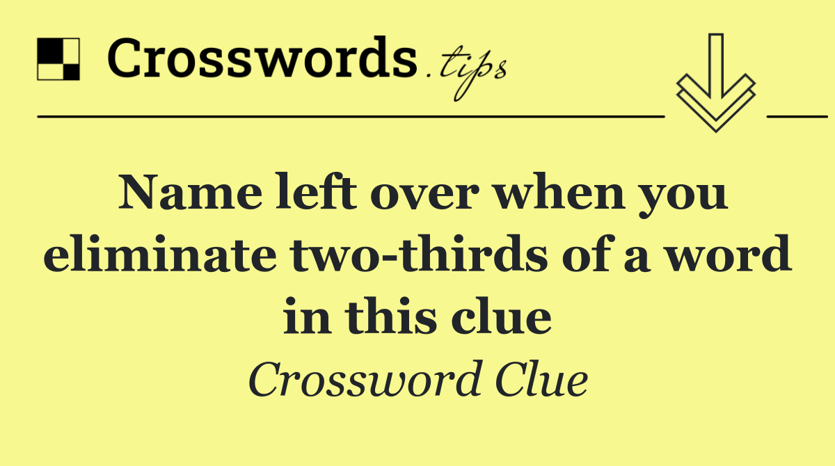 Name left over when you eliminate two thirds of a word in this clue