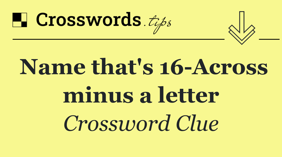 Name that's 16 Across minus a letter