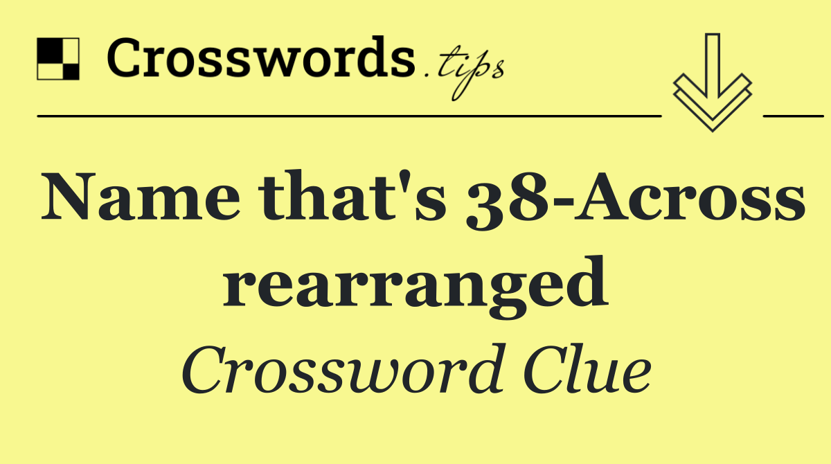 Name that's 38 Across rearranged
