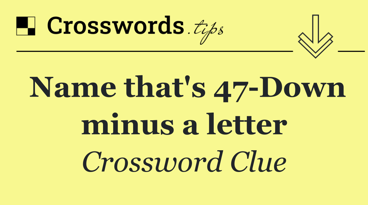 Name that's 47 Down minus a letter