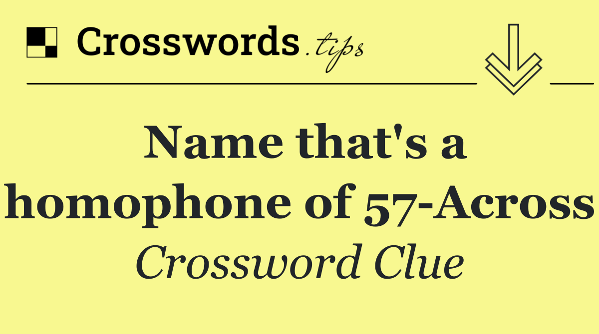Name that's a homophone of 57 Across