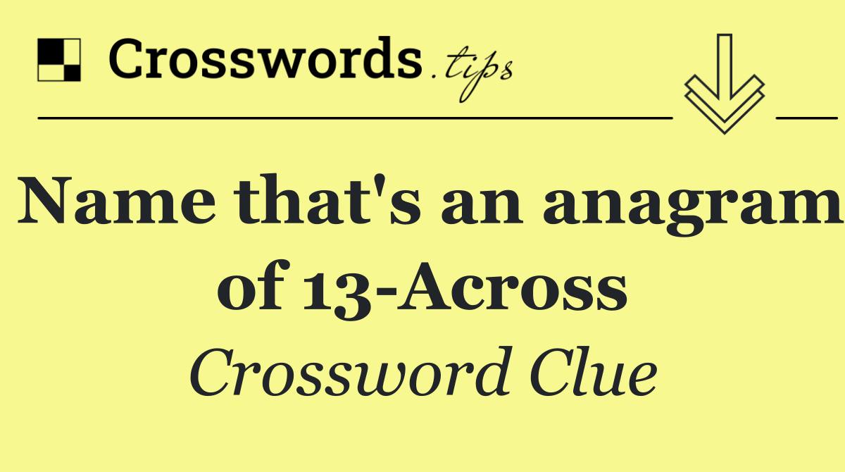 Name that's an anagram of 13 Across