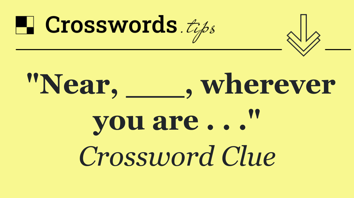 "Near, ___, wherever you are . . ."