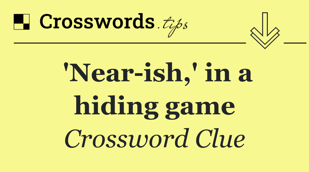 'Near ish,' in a hiding game