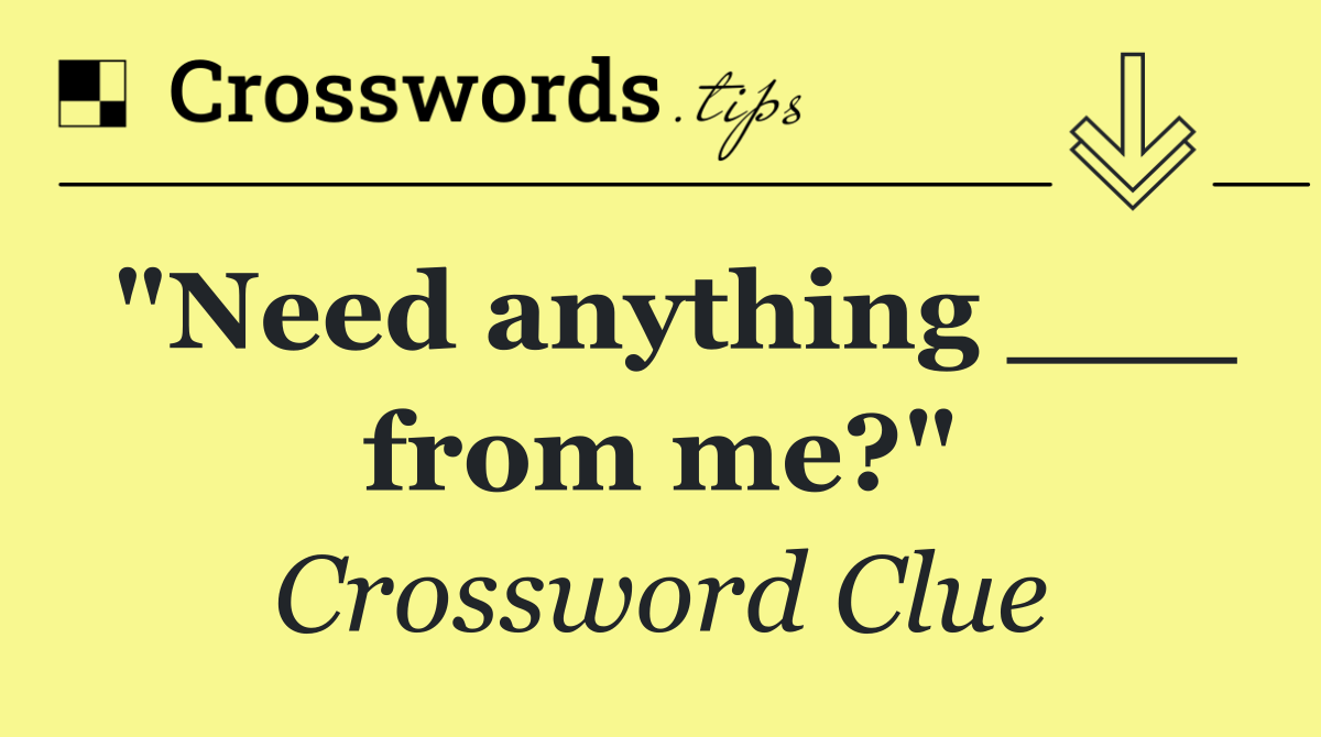 "Need anything ___ from me?"