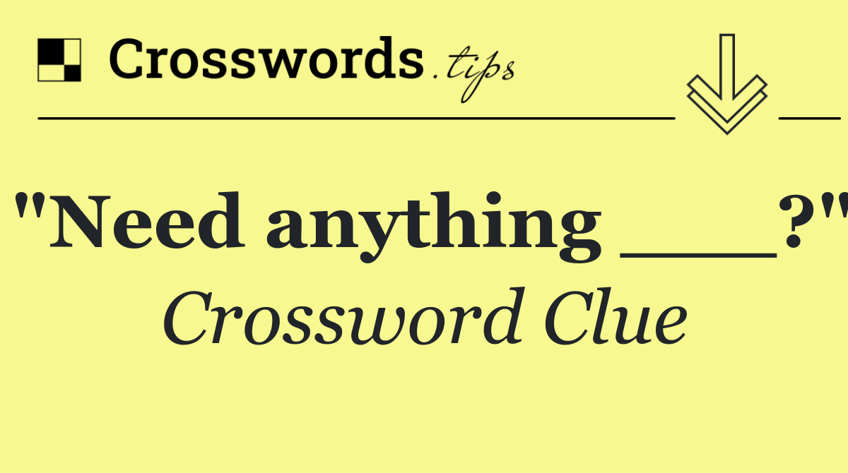 "Need anything ___?"