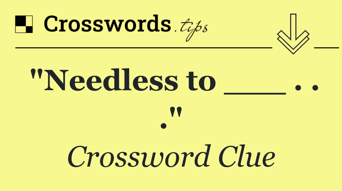 "Needless to ___ . . ."