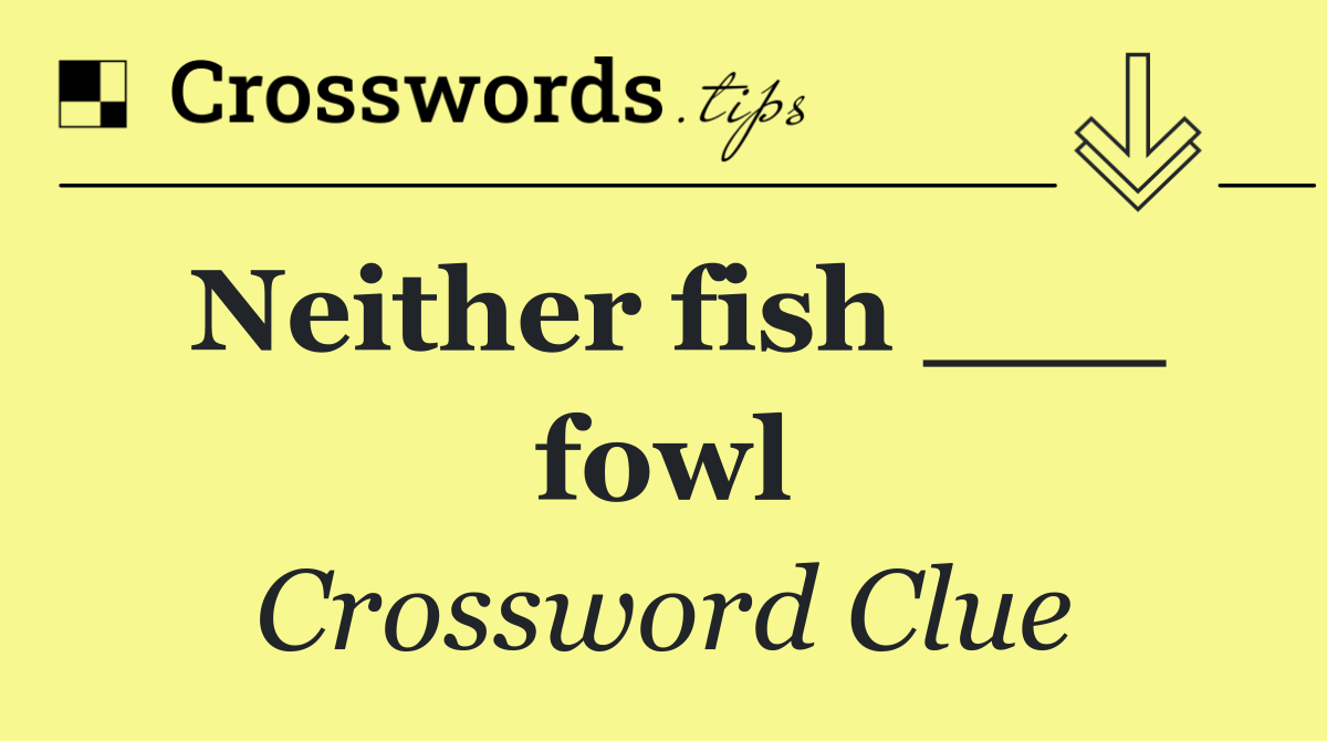 Neither fish ___ fowl