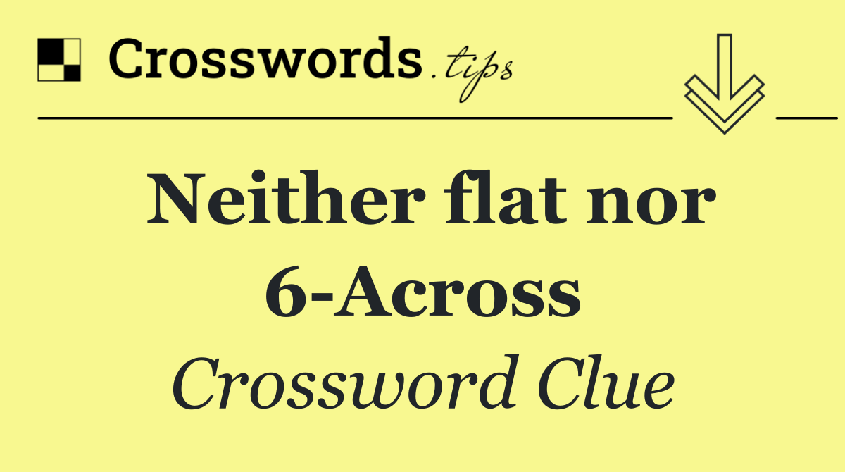 Neither flat nor 6 Across