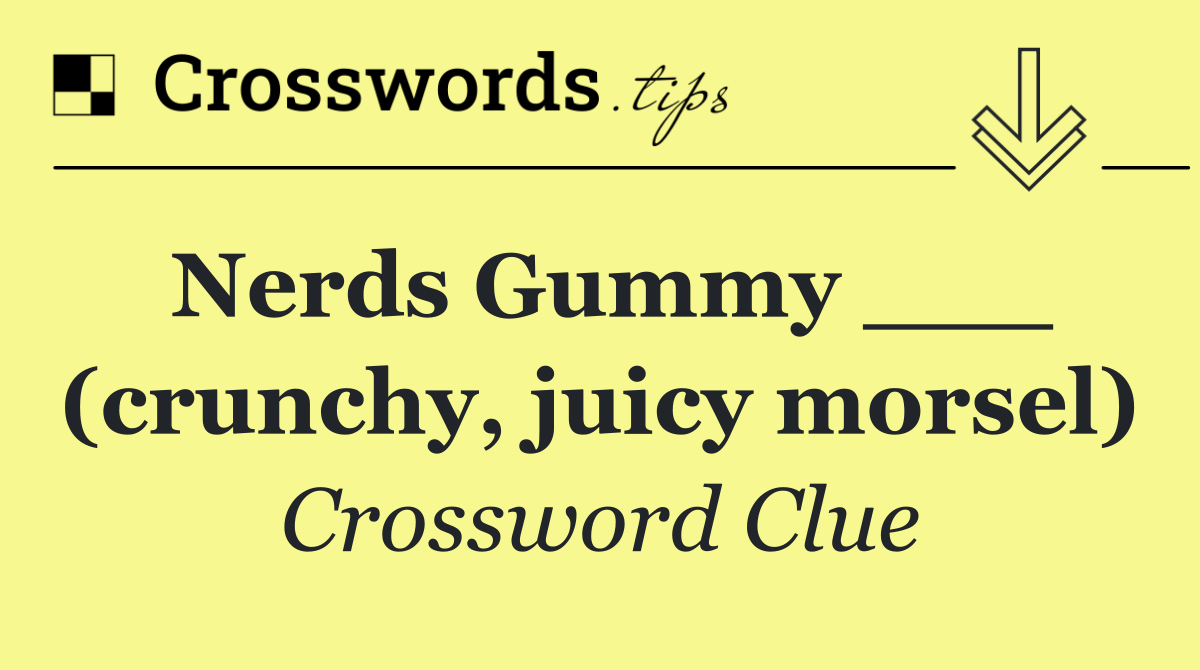 Nerds Gummy ___ (crunchy, juicy morsel)