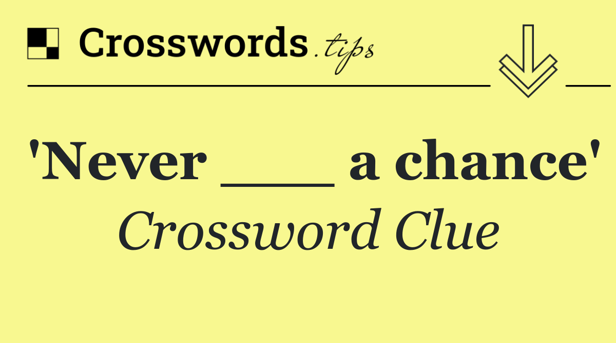 'Never ___ a chance'