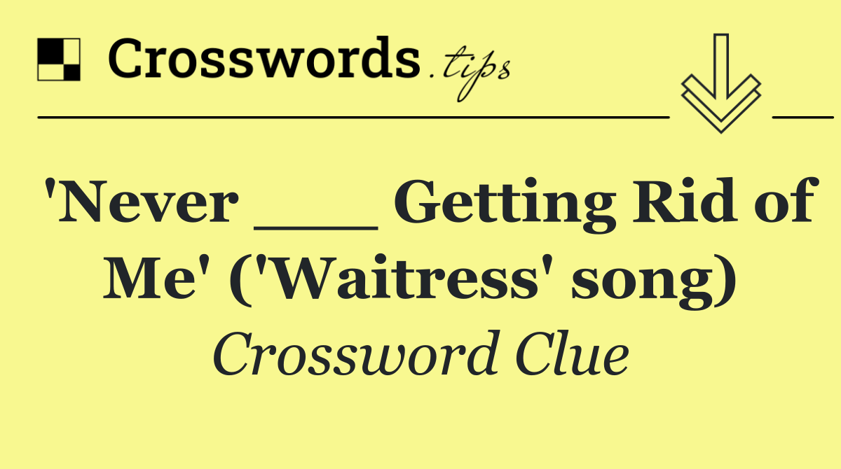 'Never ___ Getting Rid of Me' ('Waitress' song)
