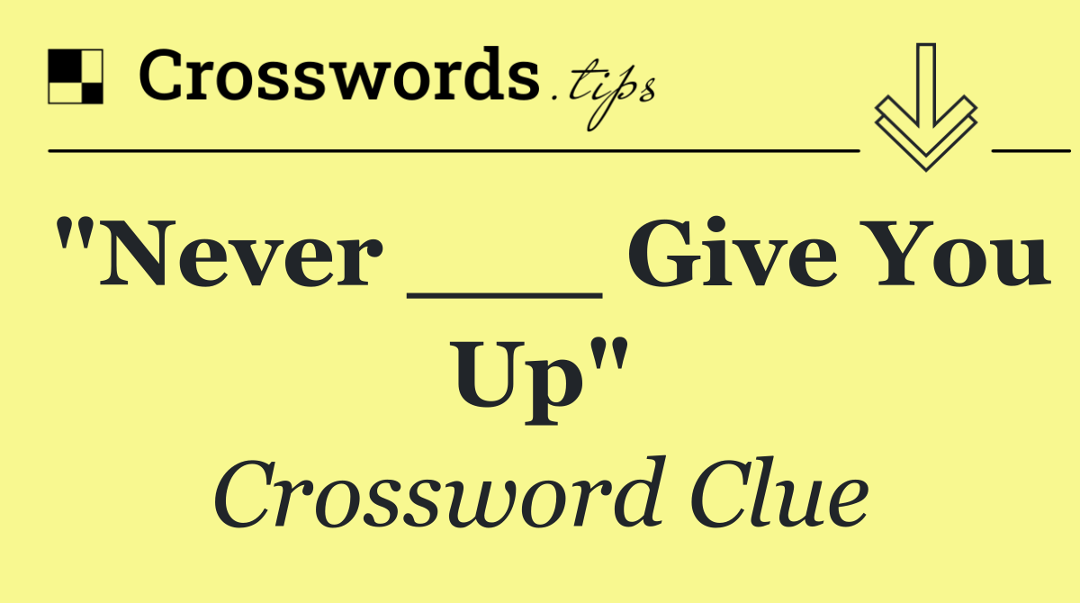 "Never ___ Give You Up"