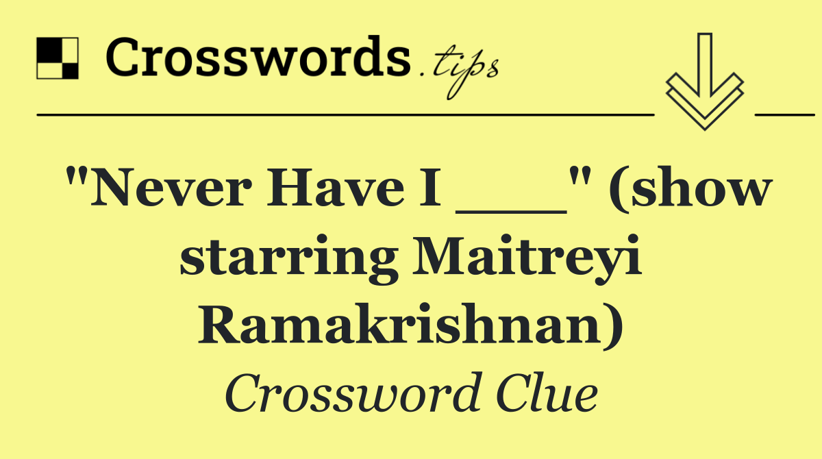 "Never Have I ___" (show starring Maitreyi Ramakrishnan)