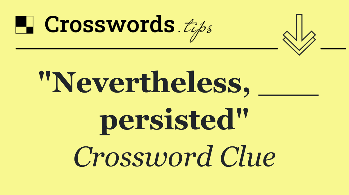 "Nevertheless, ___ persisted"