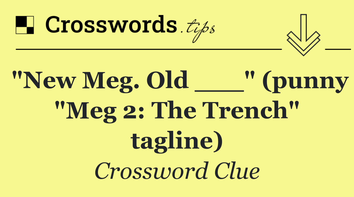 "New Meg. Old ___" (punny "Meg 2: The Trench" tagline)