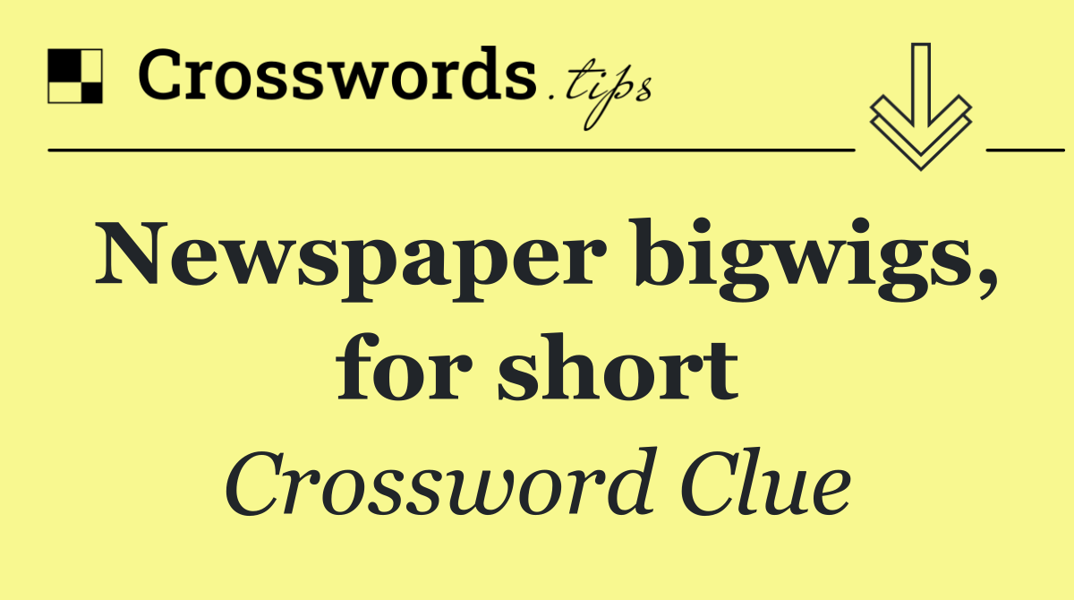 Newspaper bigwigs, for short