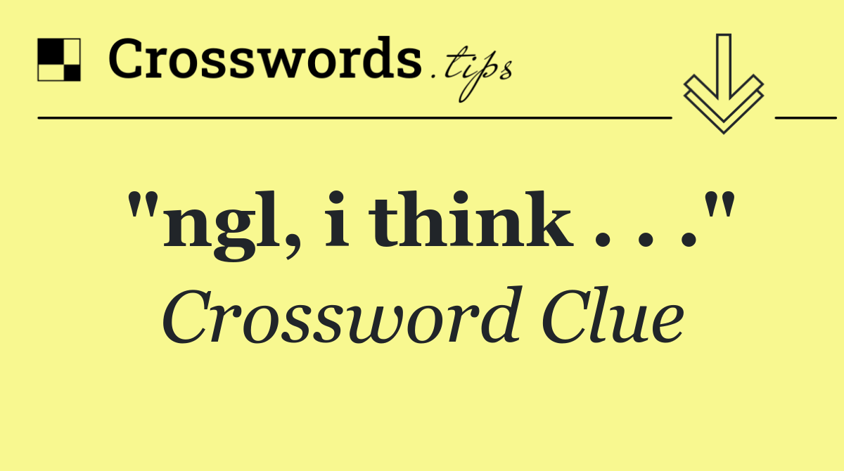 "ngl, i think . . ."