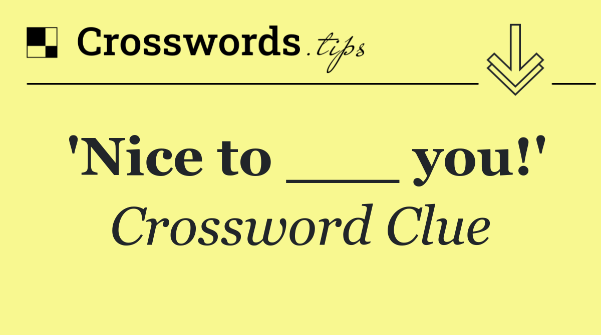 'Nice to ___ you!'