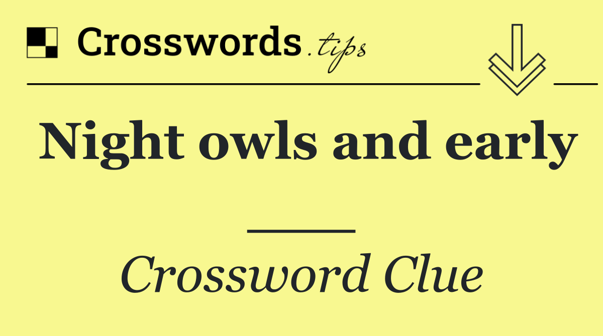 Night owls and early ___