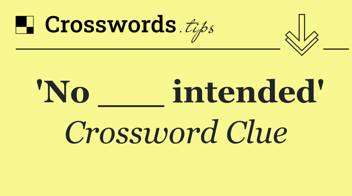'No ___ intended'