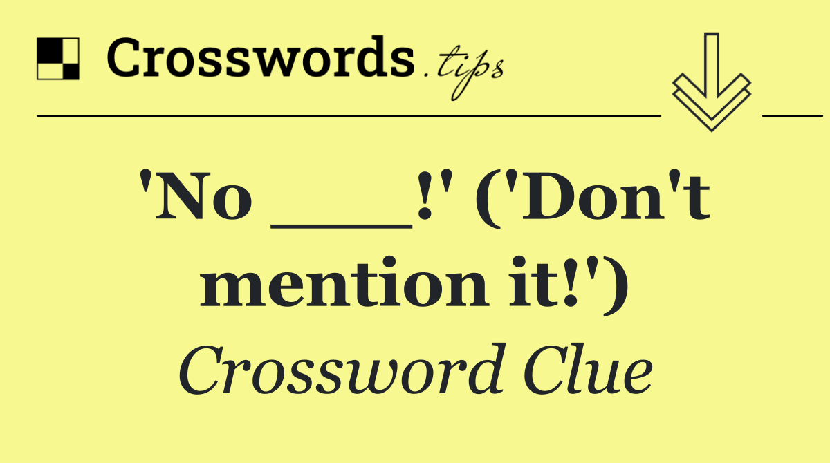 'No ___!' ('Don't mention it!')