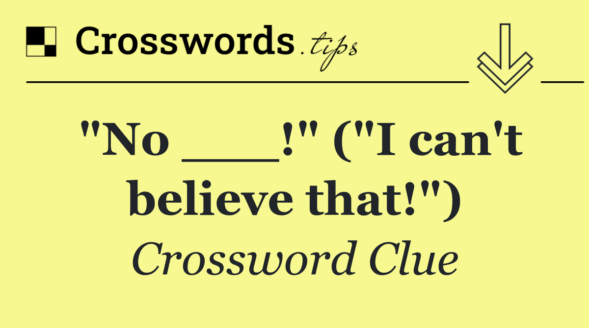 "No ___!" ("I can't believe that!")