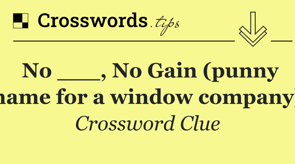 No ___, No Gain (punny name for a window company)