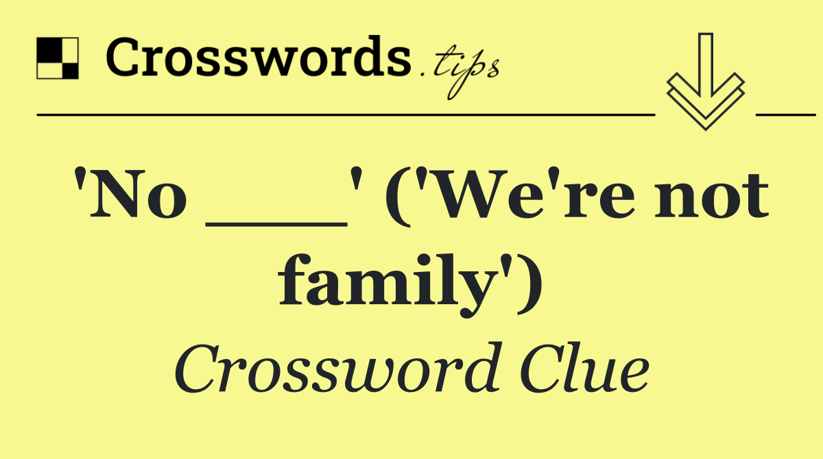 'No ___' ('We're not family')