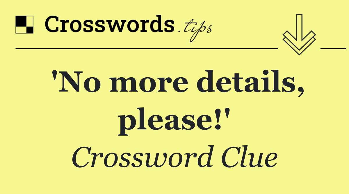 'No more details, please!'