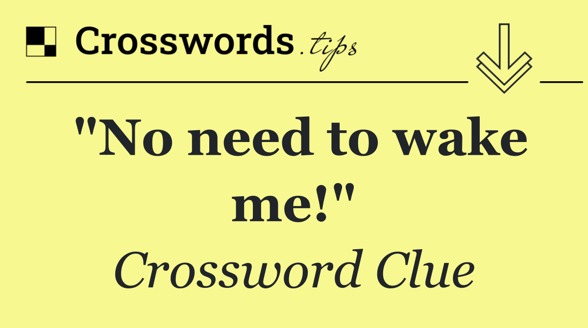 "No need to wake me!"