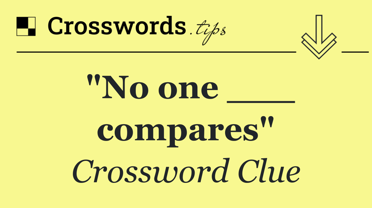 "No one ___ compares"