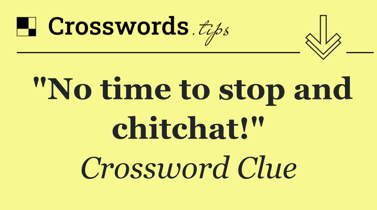 "No time to stop and chitchat!"