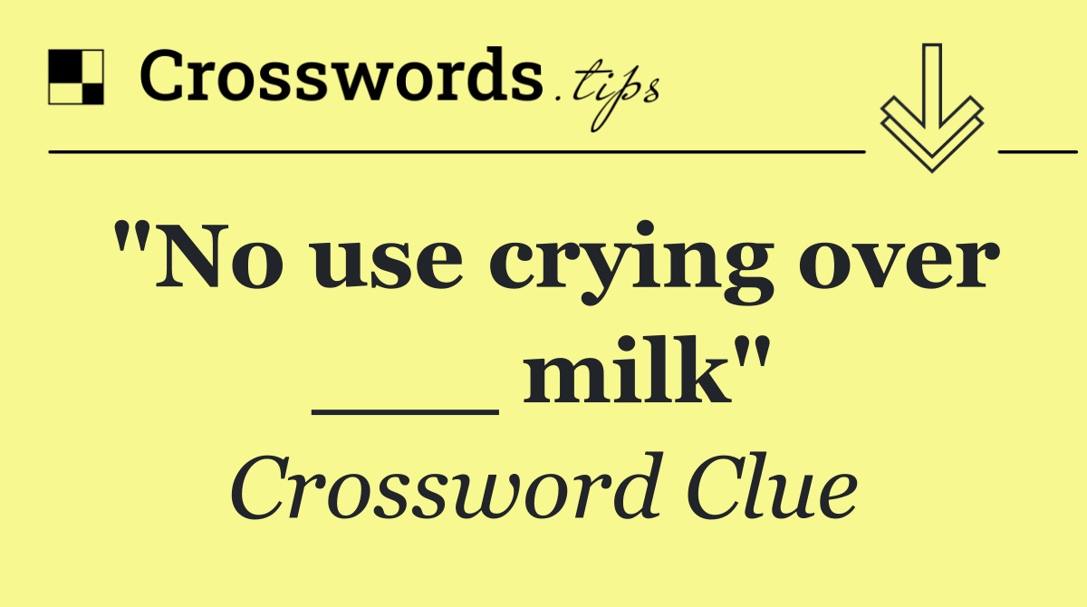 "No use crying over ___ milk"