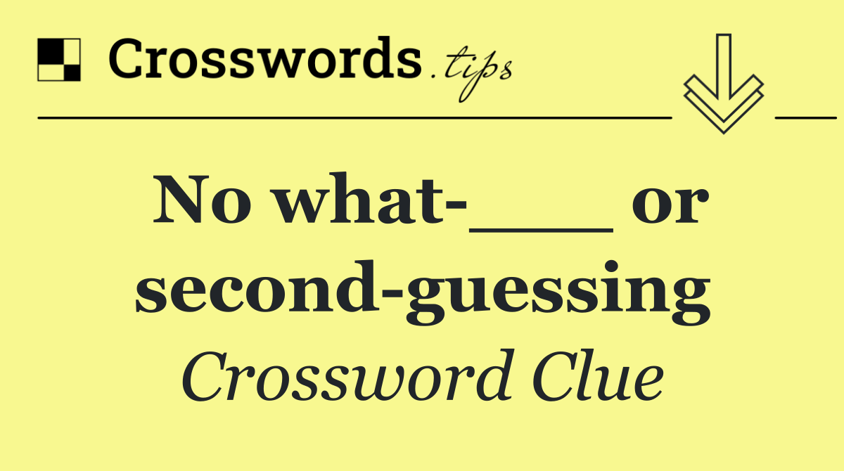 No what ___ or second guessing