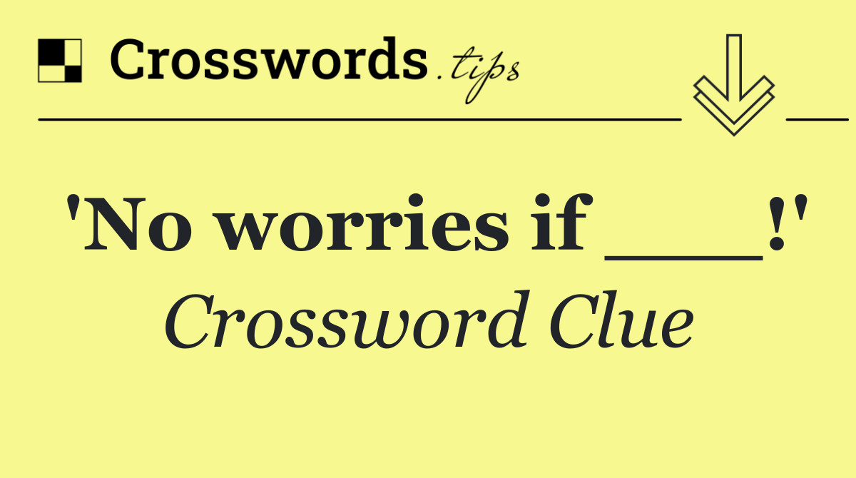 'No worries if ___!'