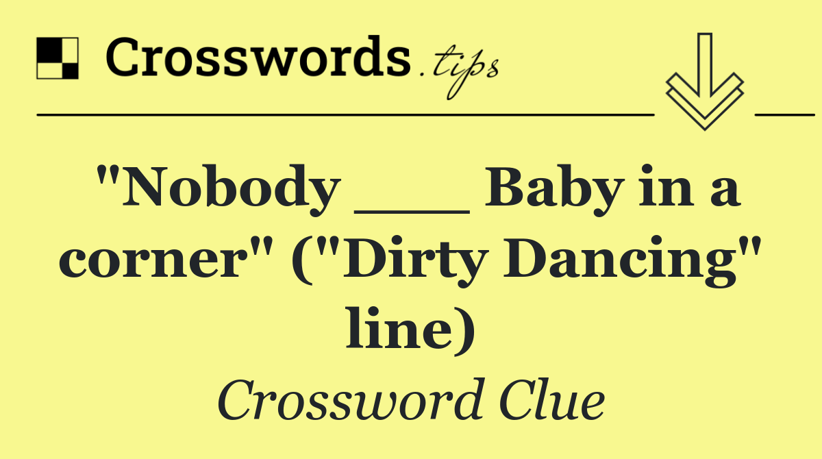 "Nobody ___ Baby in a corner" ("Dirty Dancing" line)
