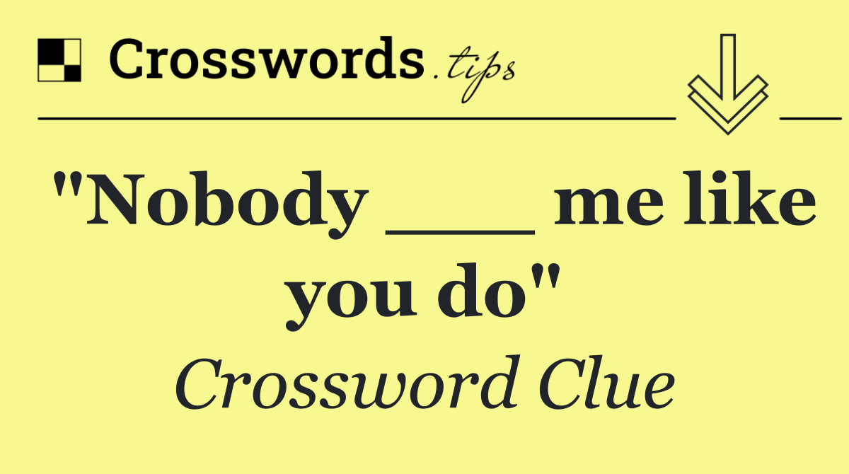 "Nobody ___ me like you do"