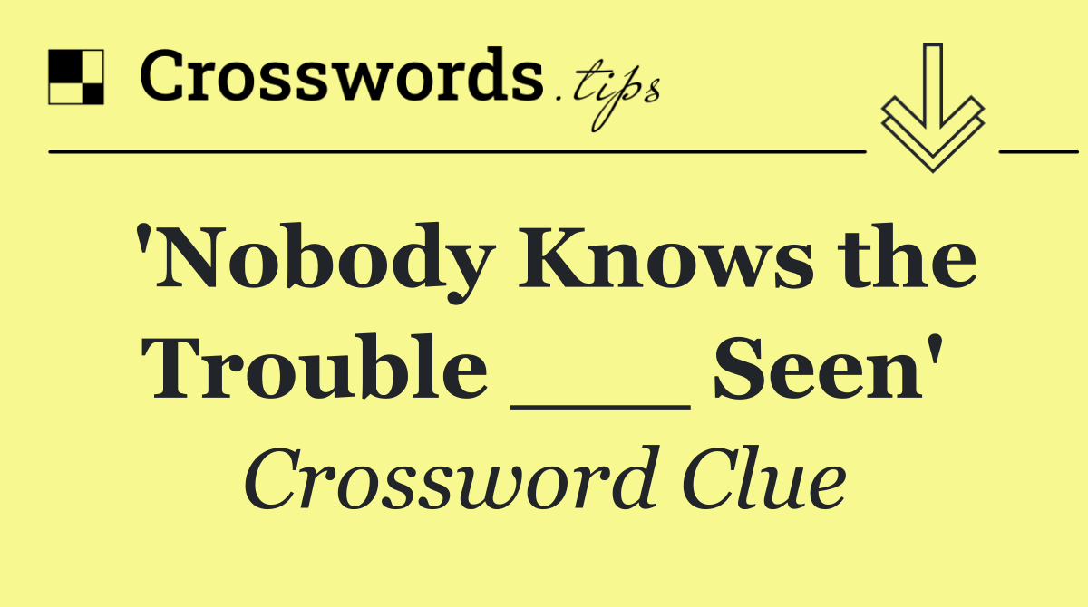 'Nobody Knows the Trouble ___ Seen'