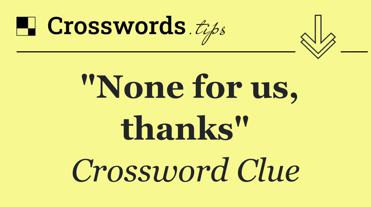 "None for us, thanks"