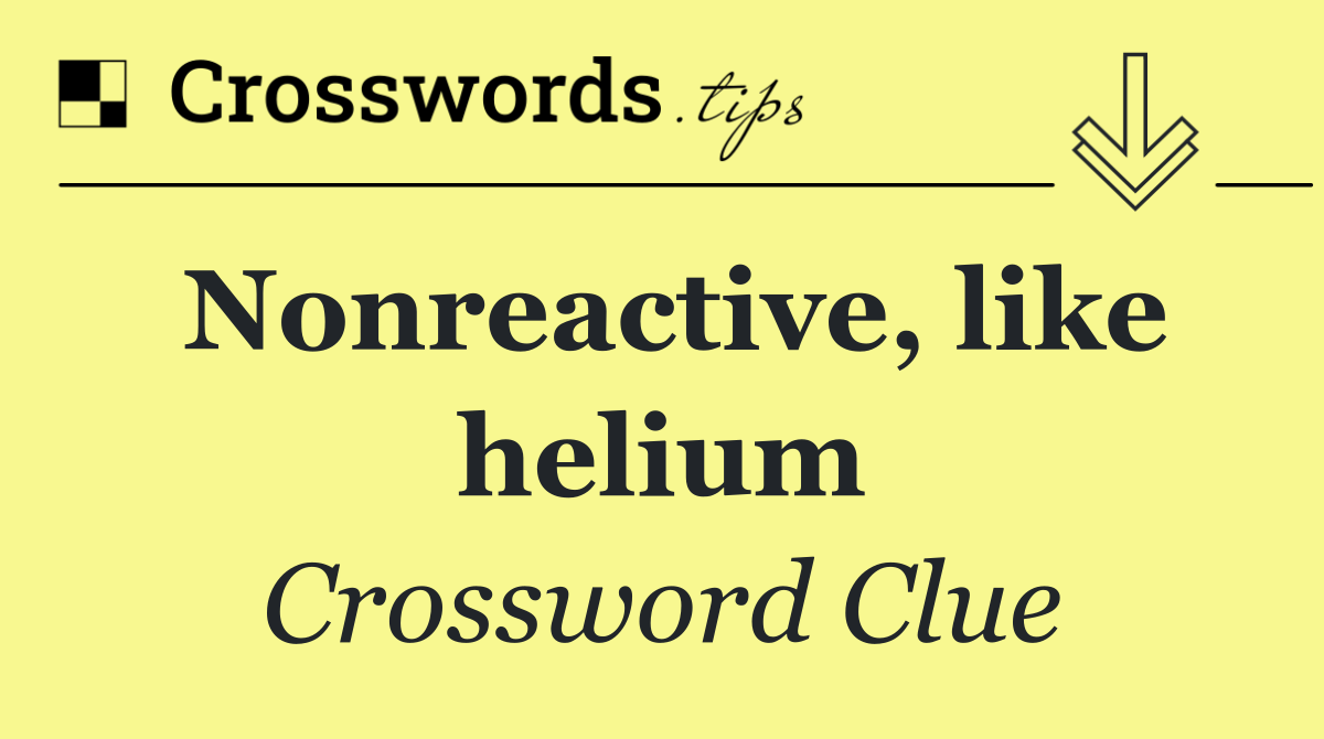 Nonreactive, like helium
