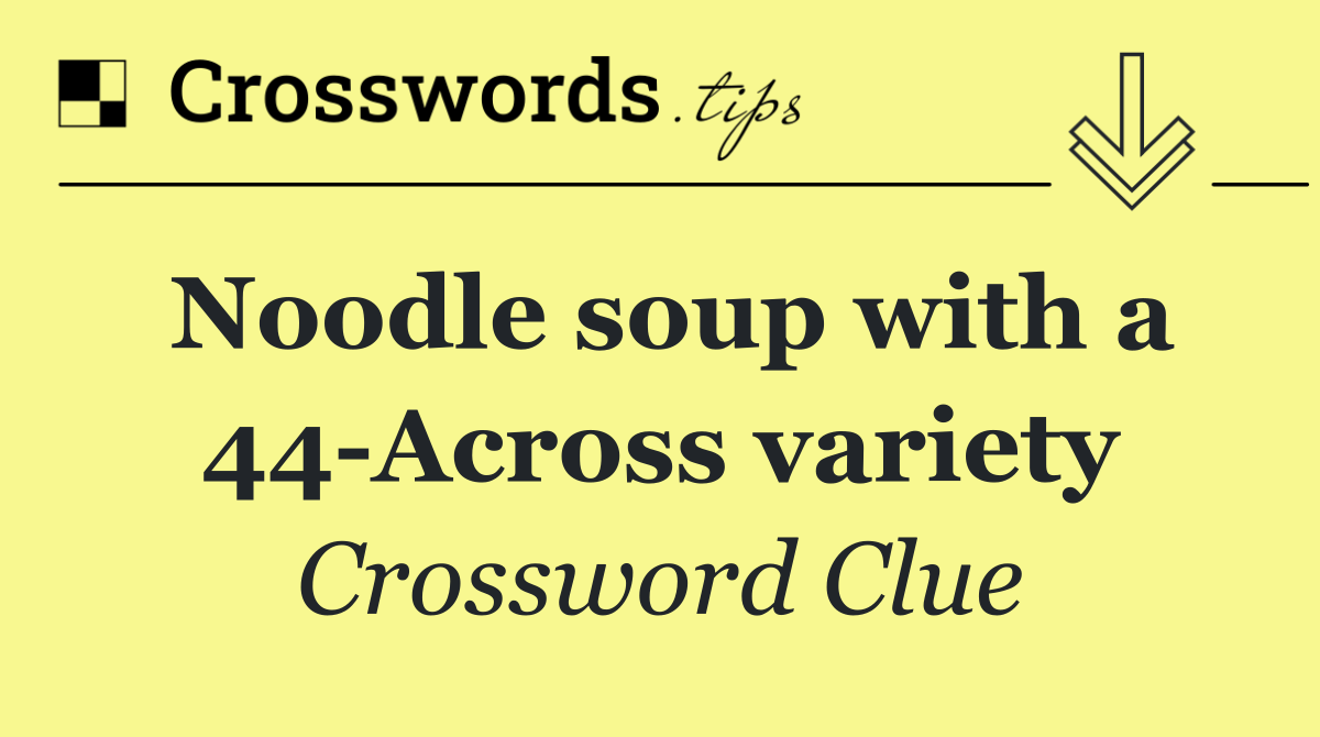 Noodle soup with a 44 Across variety