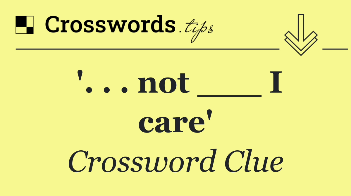 '. . . not ___ I care'