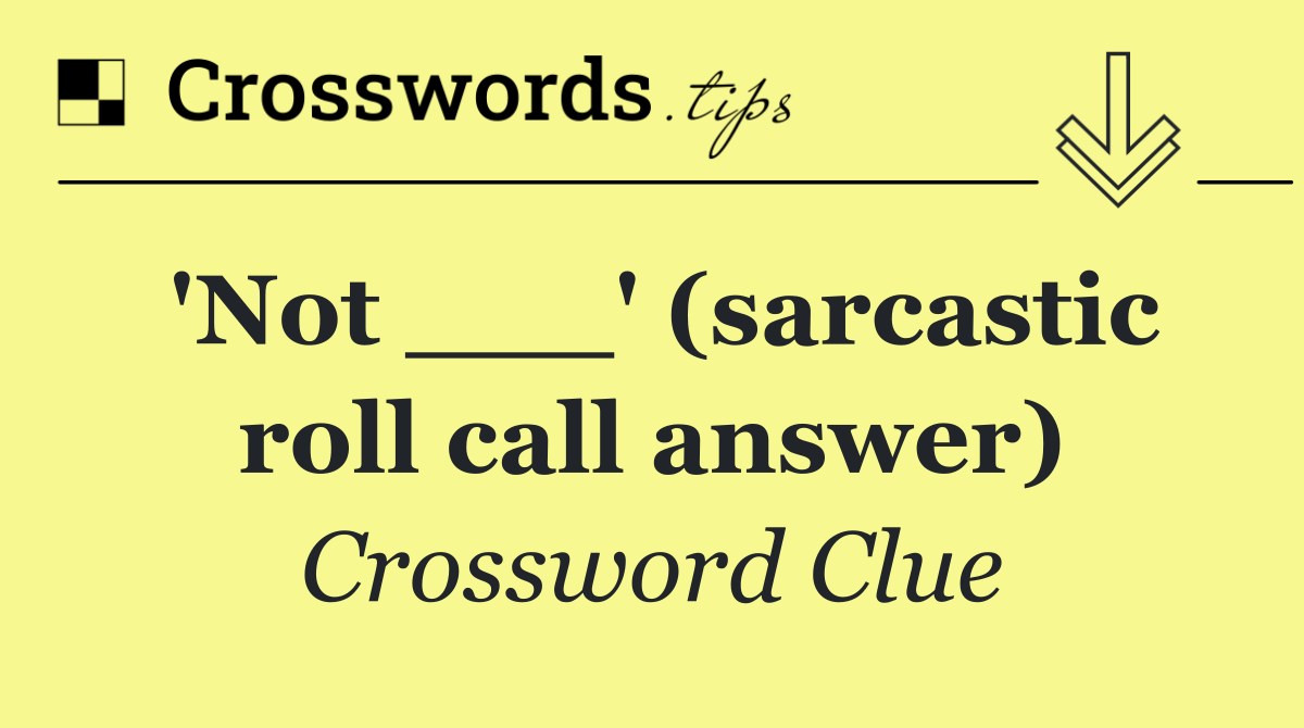 'Not ___' (sarcastic roll call answer)